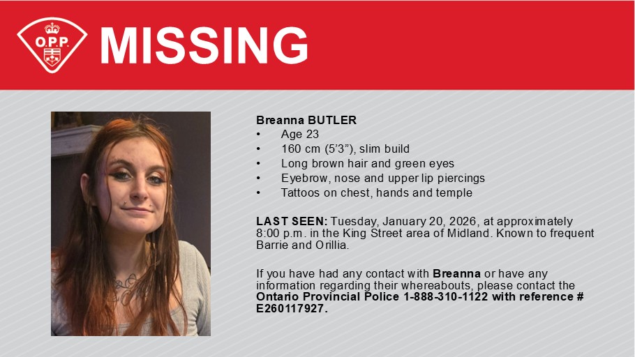 MISSING: SGB OPP is seeking assistance in locating missing 23-year-old Breanna BUTLER, described as 5’3″, slim build, with long brown hair. Last seen in the King Street area of Midland on Tuesday, January 20, 2026 at approximately 8:00 p.m. If you have any information please call OPP at 1-888-310-1122. ^pia
